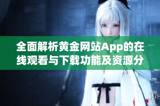 全面解析黄金网站App的在线观看与下载功能及资源分享
