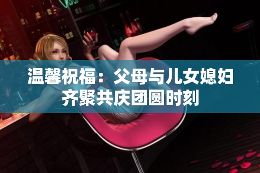 温馨祝福：父母与儿女媳妇齐聚共庆团圆时刻