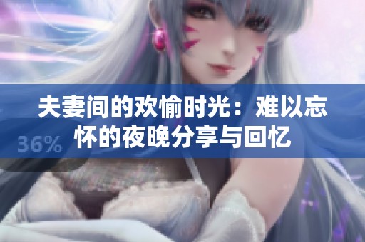 夫妻间的欢愉时光：难以忘怀的夜晚分享与回忆
