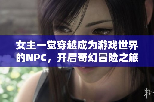 女主一觉穿越成为游戏世界的NPC，开启奇幻冒险之旅