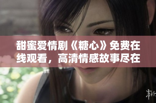 甜蜜爱情剧《糖心》免费在线观看，高清情感故事尽在其中