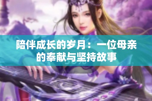 陪伴成长的岁月：一位母亲的奉献与坚持故事