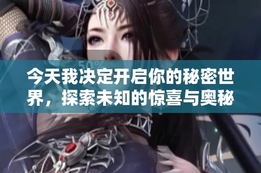 今天我决定开启你的秘密世界，探索未知的惊喜与奥秘