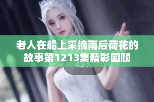 老人在船上采摘雨后荷花的故事第1213集精彩回顾