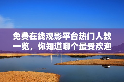 免费在线观影平台热门人数一览，你知道哪个最受欢迎吗