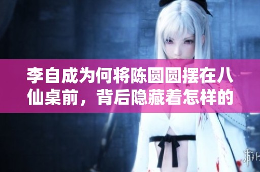 李自成为何将陈圆圆摆在八仙桌前，背后隐藏着怎样的故事？