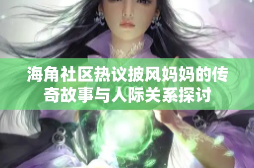海角社区热议披风妈妈的传奇故事与人际关系探讨