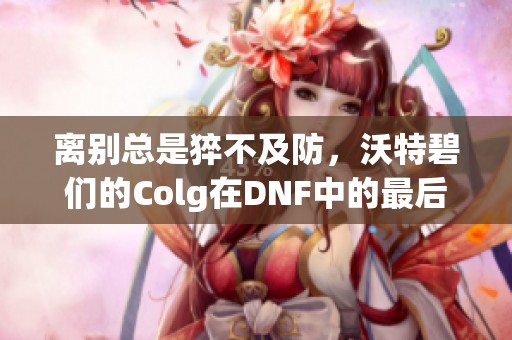 离别总是猝不及防，沃特碧们的Colg在DNF中的最后时光
