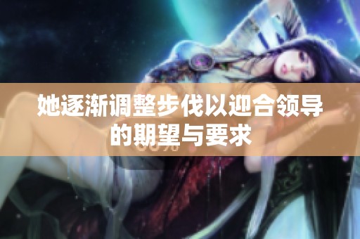 她逐渐调整步伐以迎合领导的期望与要求