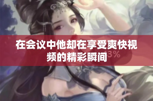 在会议中他却在享受爽快视频的精彩瞬间