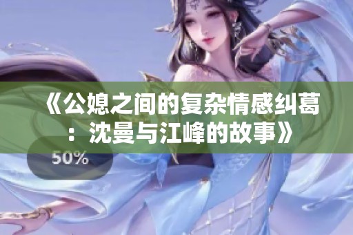 《公媳之间的复杂情感纠葛：沈曼与江峰的故事》