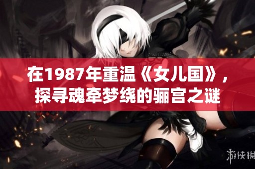 在1987年重温《女儿国》，探寻魂牵梦绕的骊宫之谜