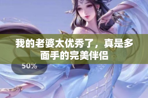 我的老婆太优秀了，真是多面手的完美伴侣