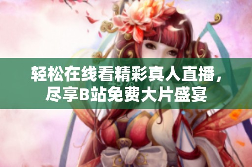 轻松在线看精彩真人直播，尽享B站免费大片盛宴