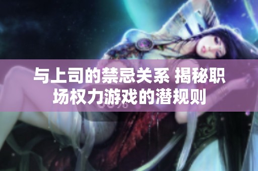 与上司的禁忌关系 揭秘职场权力游戏的潜规则