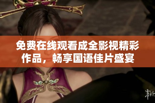 免费在线观看成全影视精彩作品，畅享国语佳片盛宴