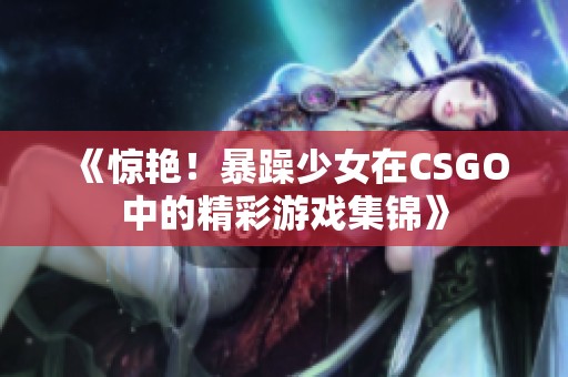 《惊艳！暴躁少女在CSGO中的精彩游戏集锦》