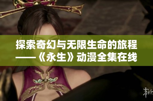 探索奇幻与无限生命的旅程——《永生》动漫全集在线观看