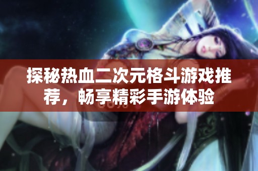 探秘热血二次元格斗游戏推荐，畅享精彩手游体验