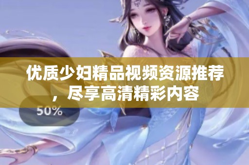 优质少妇精品视频资源推荐，尽享高清精彩内容