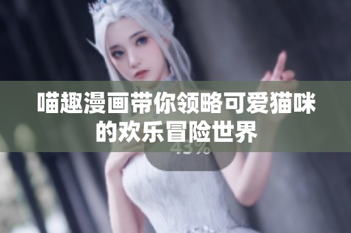 喵趣漫画带你领略可爱猫咪的欢乐冒险世界