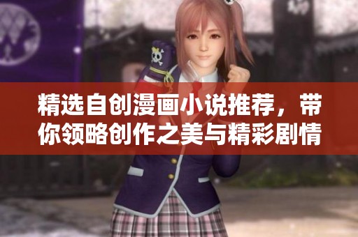 精选自创漫画小说推荐，带你领略创作之美与精彩剧情