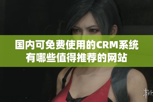 国内可免费使用的CRM系统有哪些值得推荐的网站