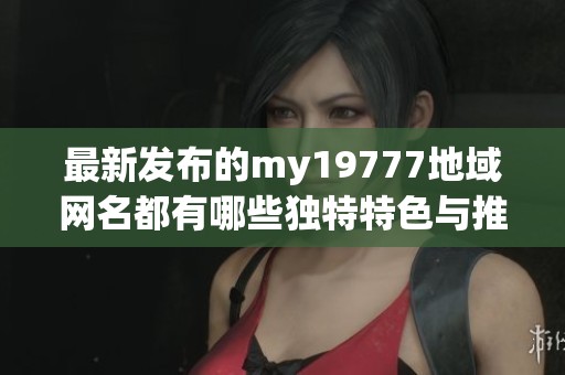最新发布的my19777地域网名都有哪些独特特色与推荐