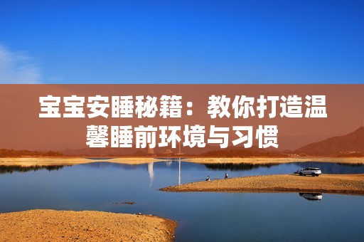 宝宝安睡秘籍：教你打造温馨睡前环境与习惯