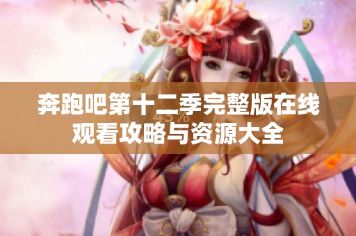 奔跑吧第十二季完整版在线观看攻略与资源大全