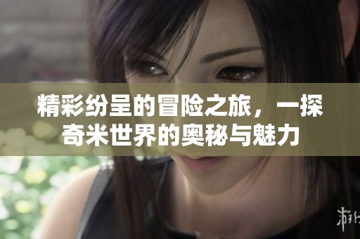 精彩纷呈的冒险之旅，一探奇米世界的奥秘与魅力