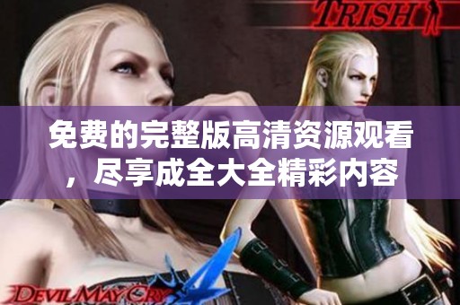 免费的完整版高清资源观看，尽享成全大全精彩内容
