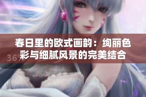 春日里的欧式画韵：绚丽色彩与细腻风景的完美结合
