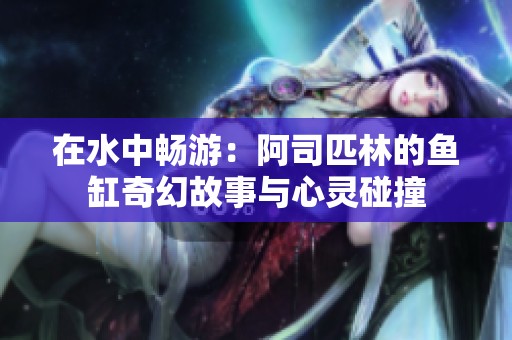 在水中畅游：阿司匹林的鱼缸奇幻故事与心灵碰撞
