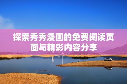 探索秀秀漫画的免费阅读页面与精彩内容分享