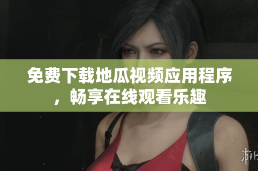 免费下载地瓜视频应用程序，畅享在线观看乐趣