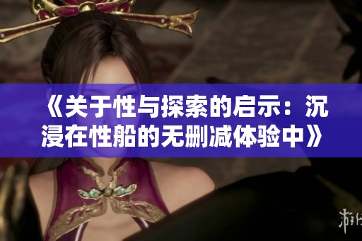 《关于性与探索的启示：沉浸在性船的无删减体验中》