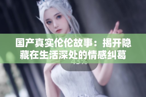 国产真实伦伦故事：揭开隐藏在生活深处的情感纠葛