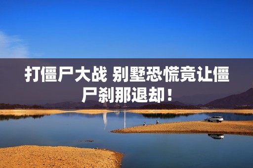 打僵尸大战 别墅恐慌竟让僵尸刹那退却！