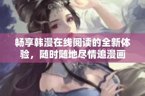 畅享韩漫在线阅读的全新体验，随时随地尽情追漫画