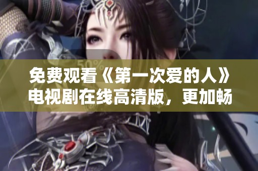 免费观看《第一次爱的人》电视剧在线高清版，更加畅快体验