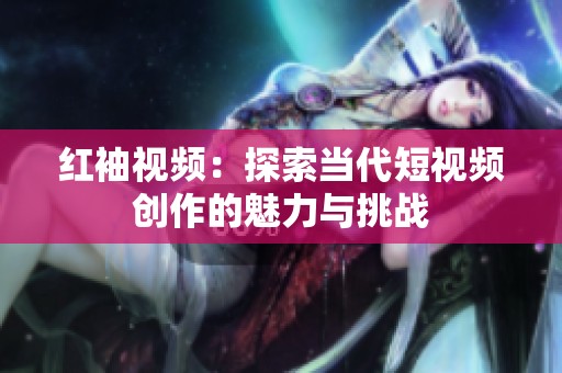 红袖视频：探索当代短视频创作的魅力与挑战