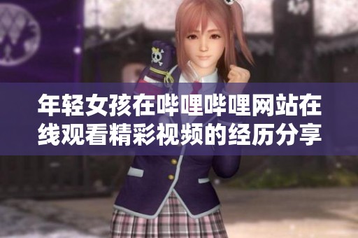 年轻女孩在哔哩哔哩网站在线观看精彩视频的经历分享