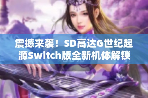 震撼来袭！SD高达G世纪起源Switch版全新机体解锁揭秘