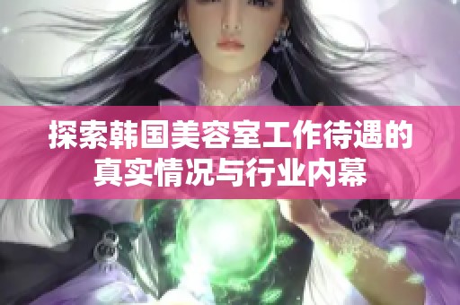 探索韩国美容室工作待遇的真实情况与行业内幕