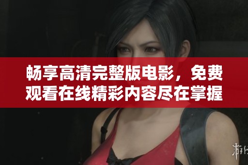 畅享高清完整版电影，免费观看在线精彩内容尽在掌握