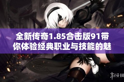 全新传奇1.85合击版91带你体验经典职业与技能的魅力