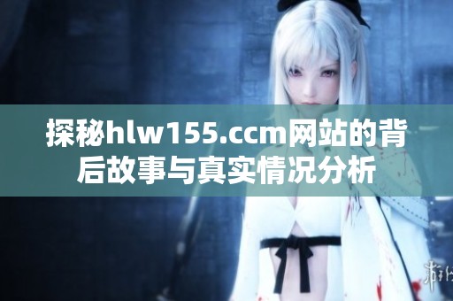 探秘hlw155.ccm网站的背后故事与真实情况分析