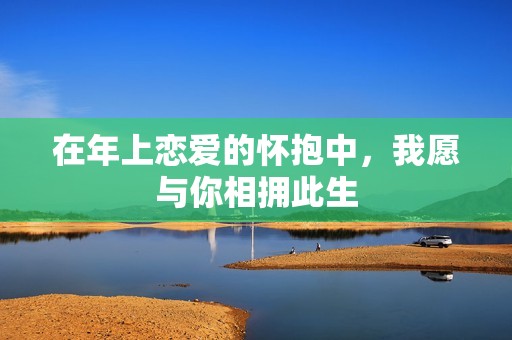 在年上恋爱的怀抱中，我愿与你相拥此生