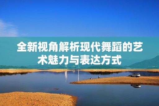 全新视角解析现代舞蹈的艺术魅力与表达方式
